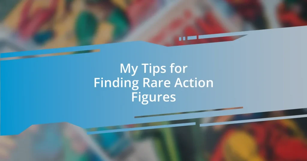 My Tips for Finding Rare Action Figures