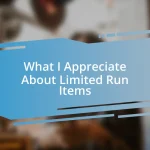 What I Appreciate About Limited Run Items