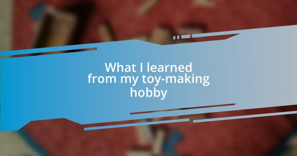 What I learned from my toy-making hobby